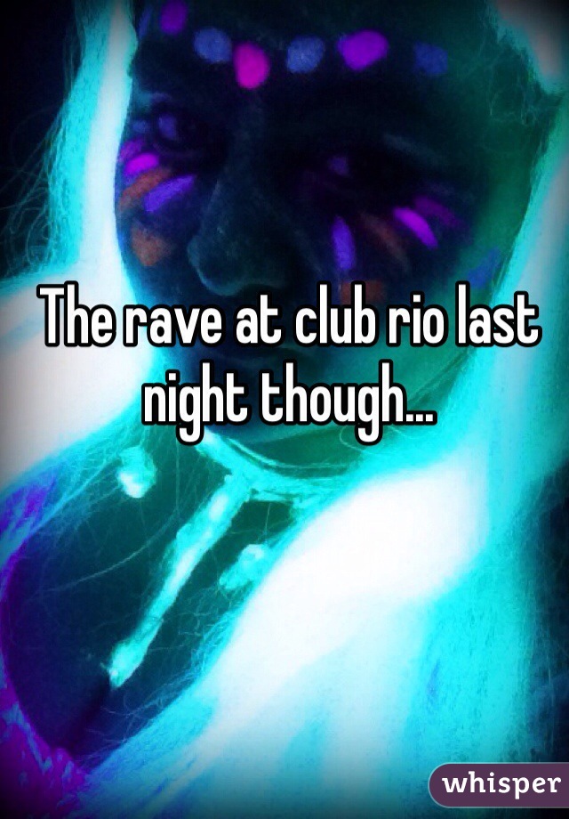 The rave at club rio last night though...