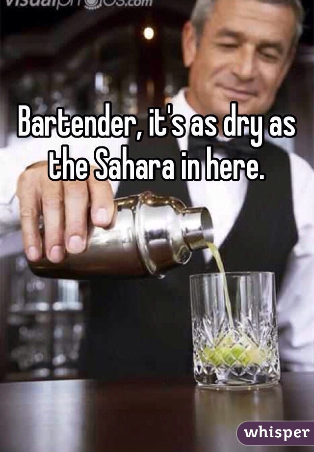 Bartender, it's as dry as the Sahara in here. 