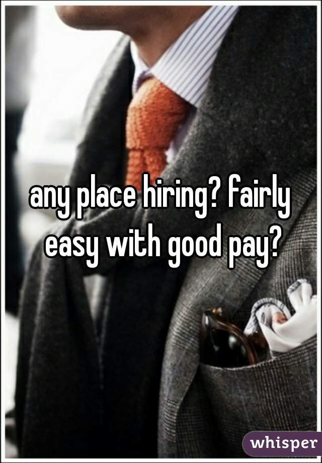 any place hiring? fairly easy with good pay?