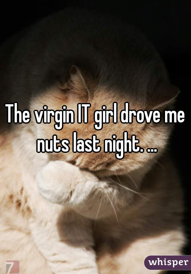 The virgin IT girl drove me nuts last night. ...