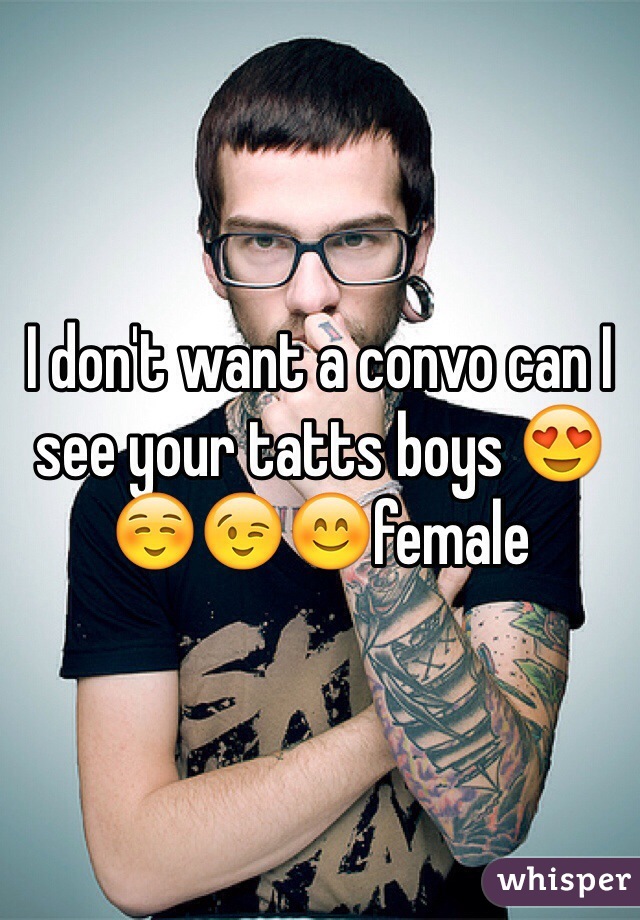 I don't want a convo can I see your tatts boys 😍☺️😉😊female 