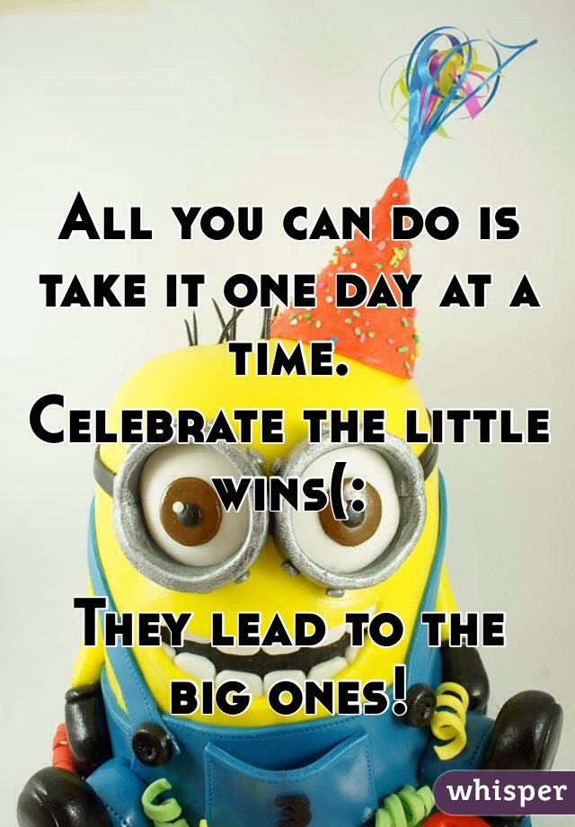 All you can do is take it one day at a time. 
Celebrate the little wins(: 

They lead to the 
big ones!