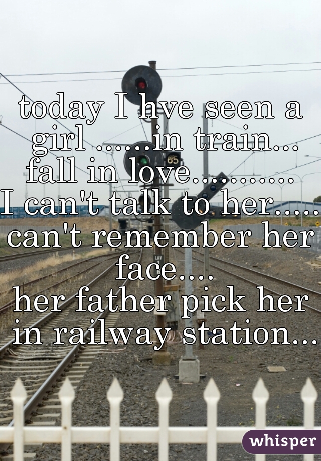today I hve seen a girl ......in train...
fall in love...........
I can't talk to her.....
can't remember her face....
her father pick her in railway station...