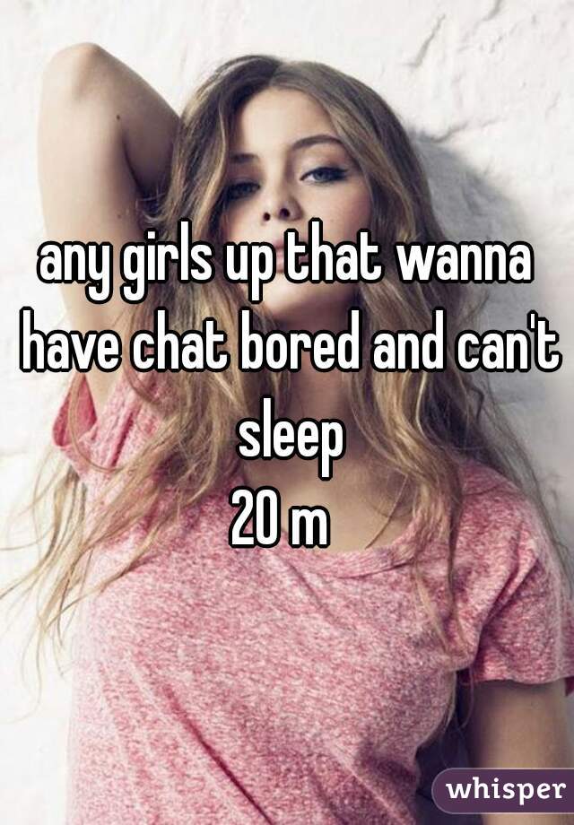any girls up that wanna have chat bored and can't sleep
20 m 