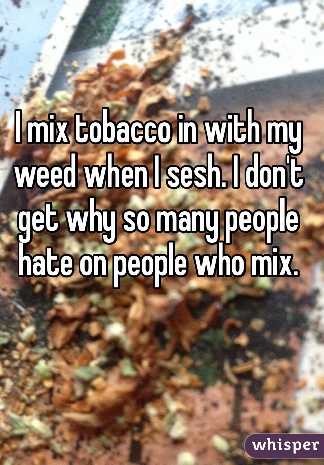 I mix tobacco in with my weed when I sesh. I don't get why so many people hate on people who mix. 