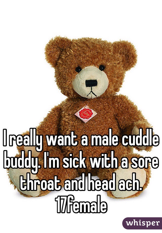 I really want a male cuddle buddy. I'm sick with a sore throat and head ach. 
17female