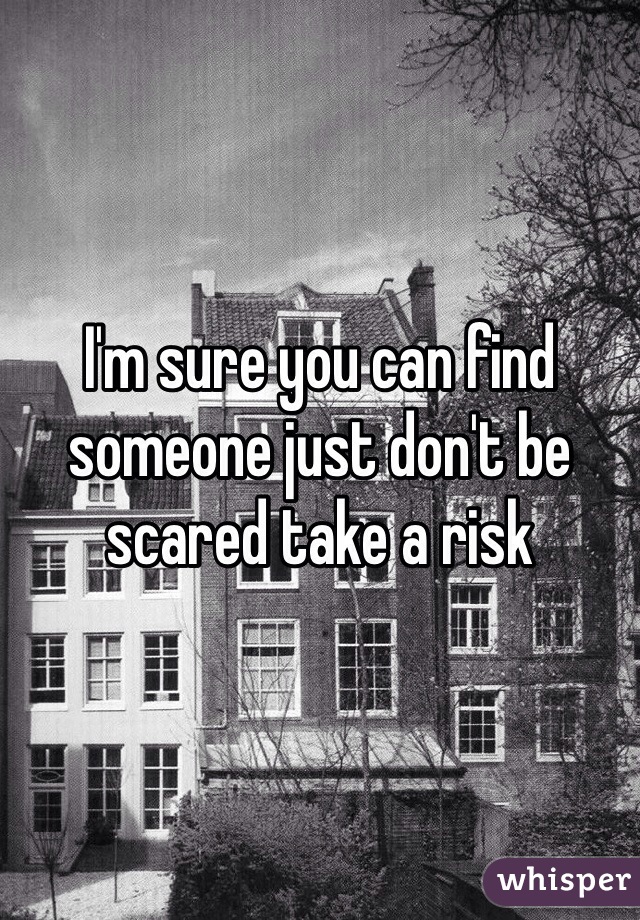 I'm sure you can find someone just don't be scared take a risk 