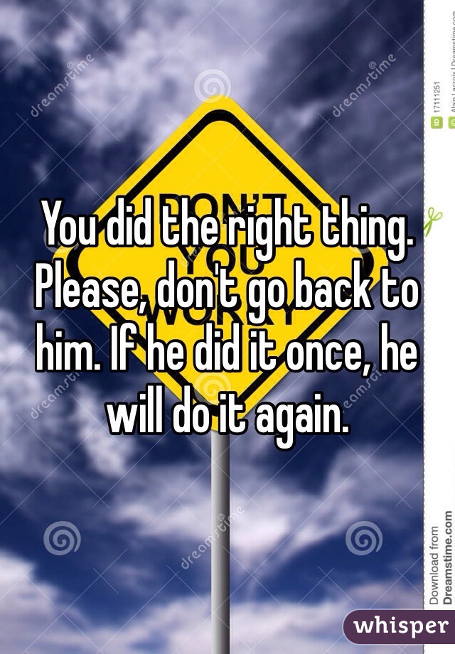You did the right thing. Please, don't go back to him. If he did it once, he will do it again.