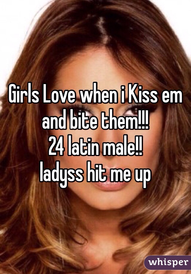 Girls Love when i Kiss em and bite them!!!
24 latin male!!
ladyss hit me up