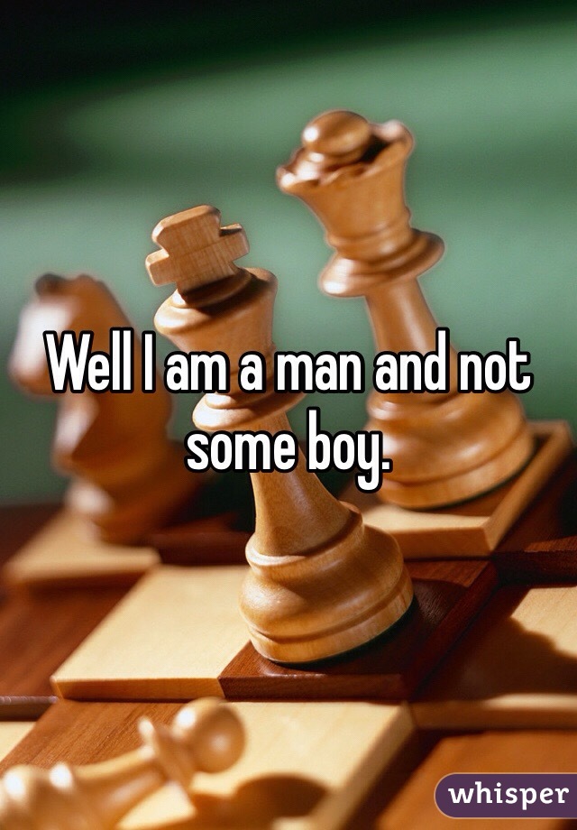 Well I am a man and not some boy.