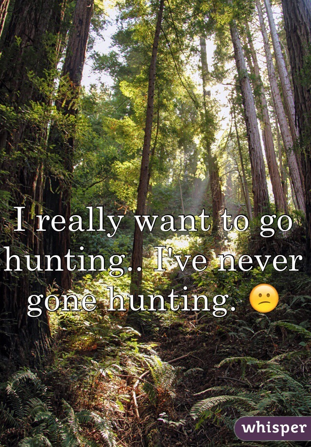 I really want to go hunting.. I've never gone hunting. 😕
