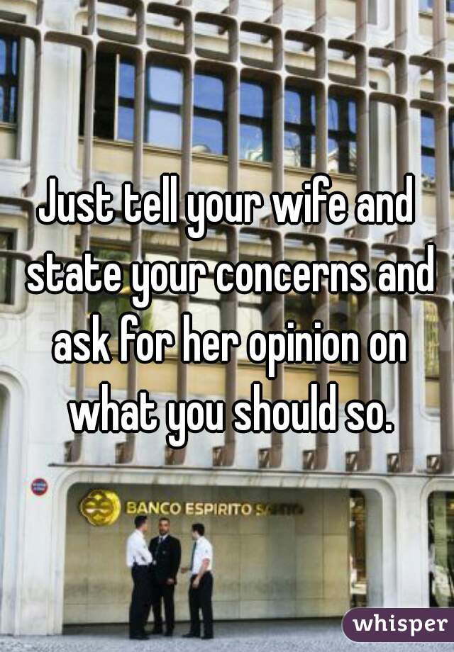Just tell your wife and state your concerns and ask for her opinion on what you should so.