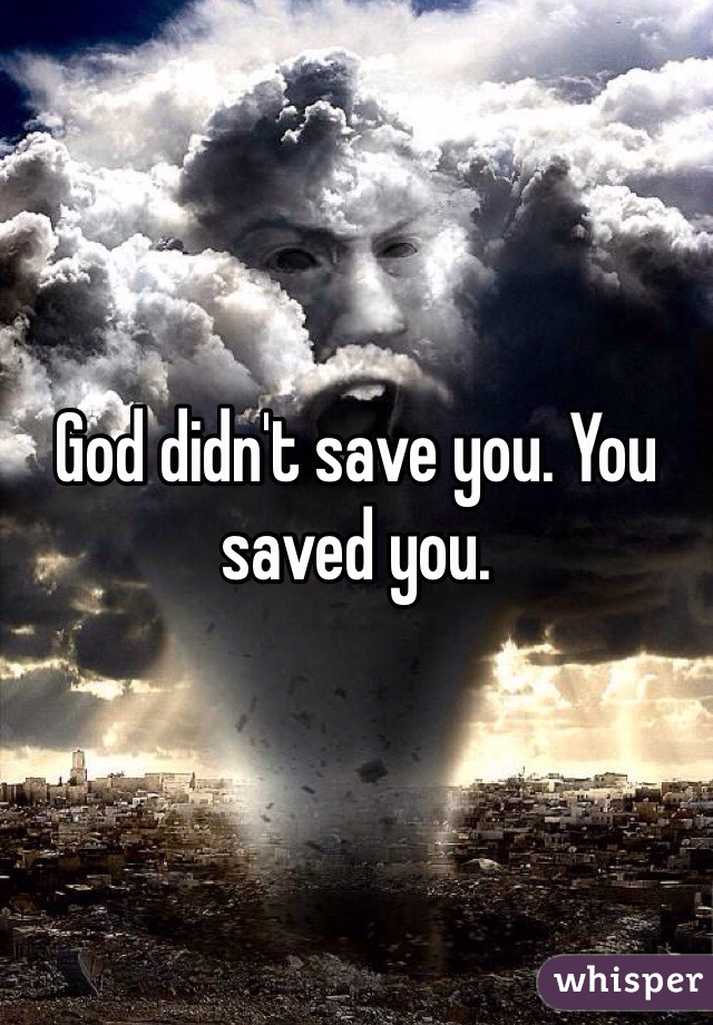 God didn't save you. You saved you.