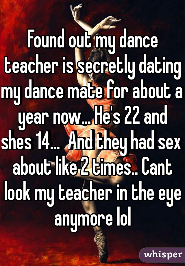 Found out my dance teacher is secretly dating my dance mate for about a year now... He's 22 and shes 14...  And they had sex about like 2 times.. Cant look my teacher in the eye anymore lol