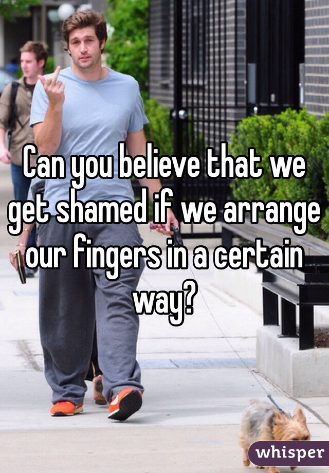 Can you believe that we get shamed if we arrange our fingers in a certain way?