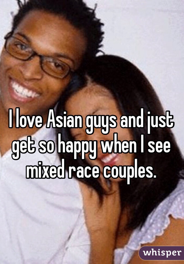 I love Asian guys and just get so happy when I see mixed race couples. 
