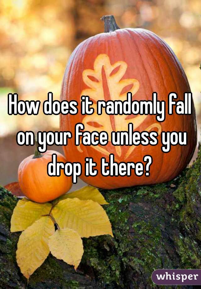 How does it randomly fall on your face unless you drop it there? 