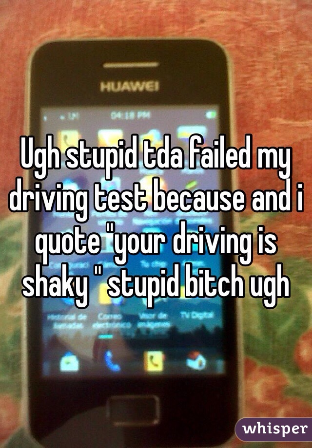 Ugh stupid tda failed my driving test because and i quote "your driving is shaky " stupid bitch ugh