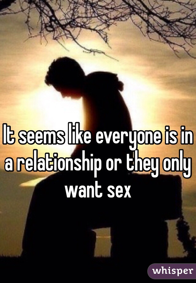 It seems like everyone is in a relationship or they only want sex 