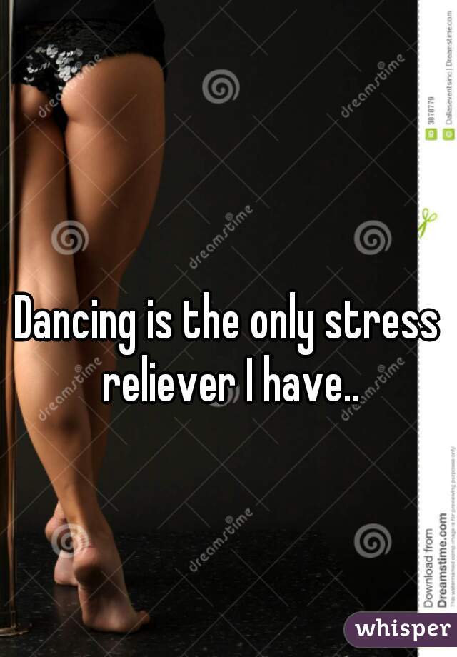 Dancing is the only stress reliever I have..