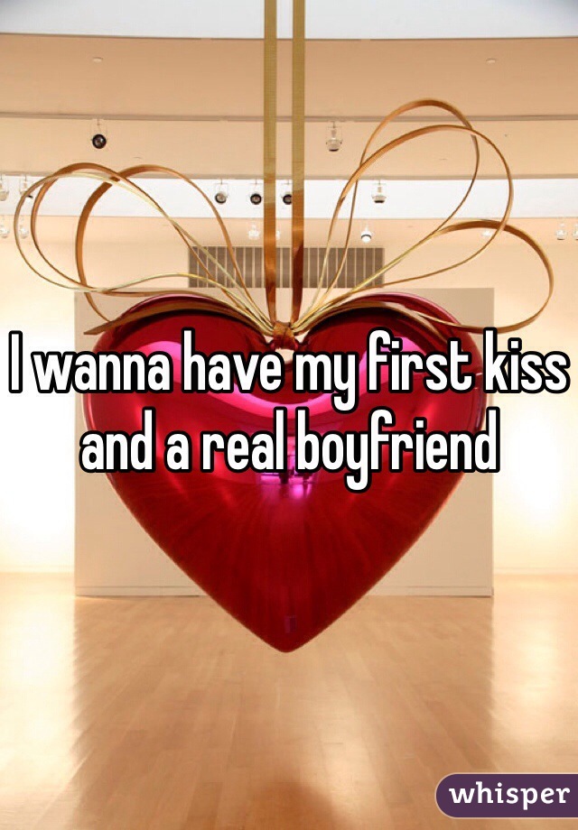 I wanna have my first kiss and a real boyfriend 