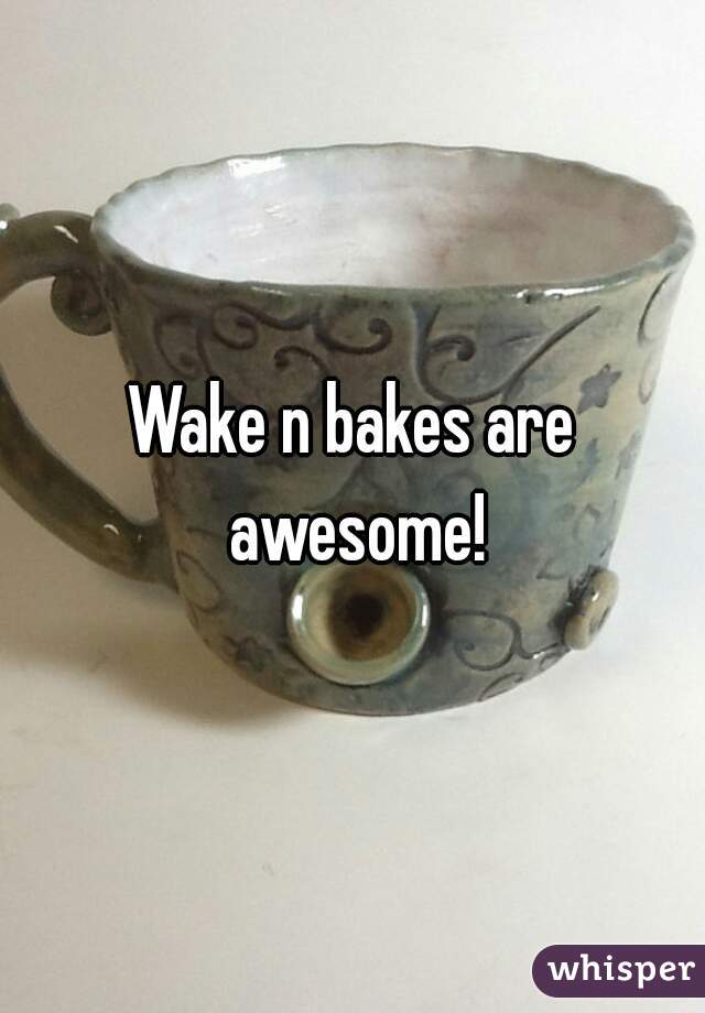 Wake n bakes are awesome!
