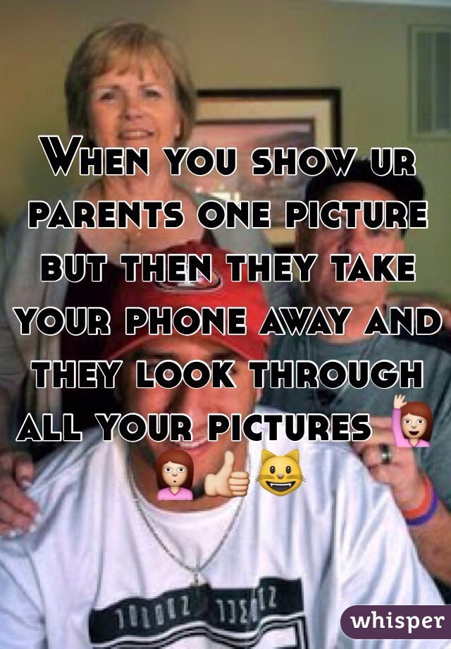 When you show ur parents one picture but then they take your phone away and they look through all your pictures 🙋🙎👍😺