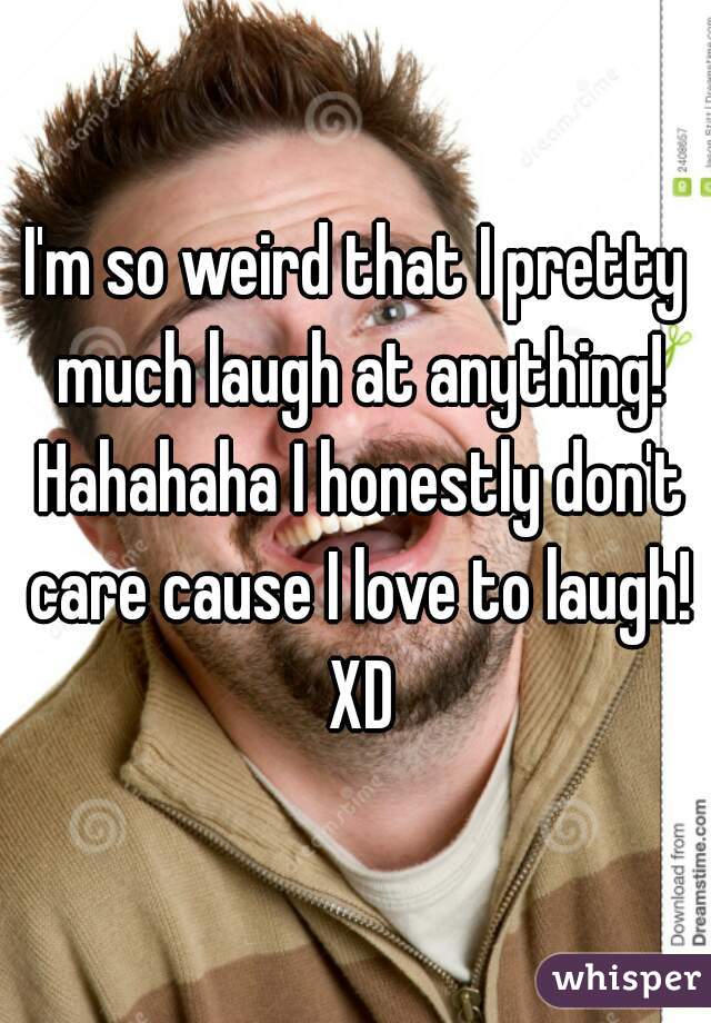 I'm so weird that I pretty much laugh at anything! Hahahaha I honestly don't care cause I love to laugh! XD