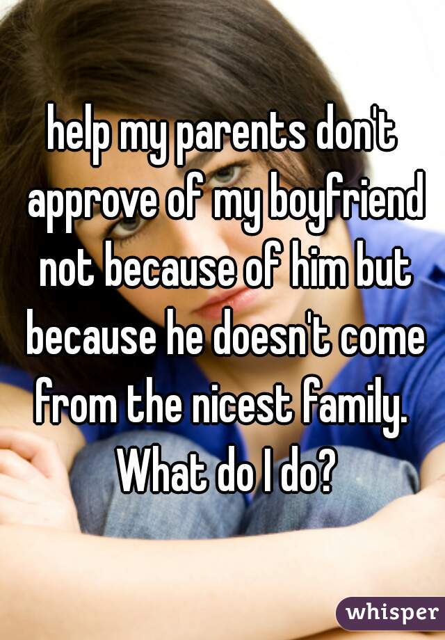help my parents don't approve of my boyfriend not because of him but because he doesn't come from the nicest family.  What do I do?