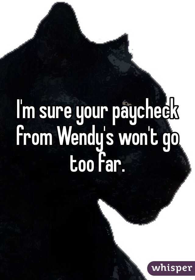 I'm sure your paycheck from Wendy's won't go too far.