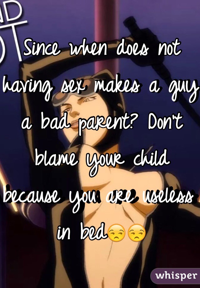 Since when does not having sex makes a guy a bad parent? Don't blame your child because you are useless in bed😒😒