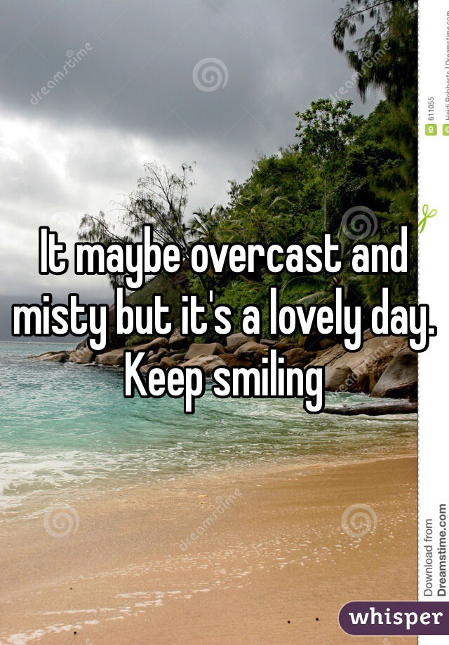 It maybe overcast and misty but it's a lovely day. 
Keep smiling