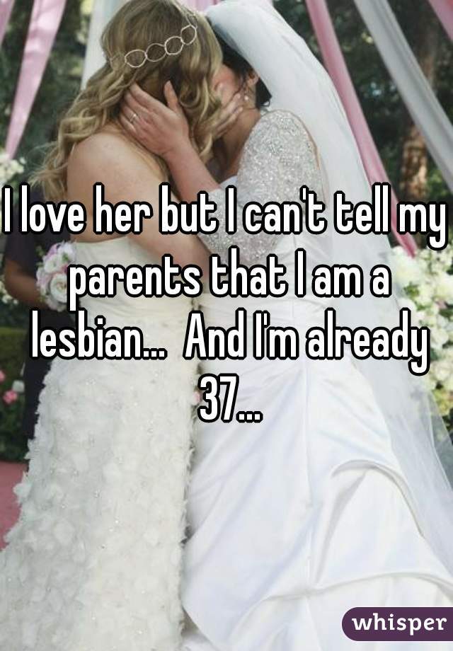 I love her but I can't tell my parents that I am a lesbian...  And I'm already 37...
 