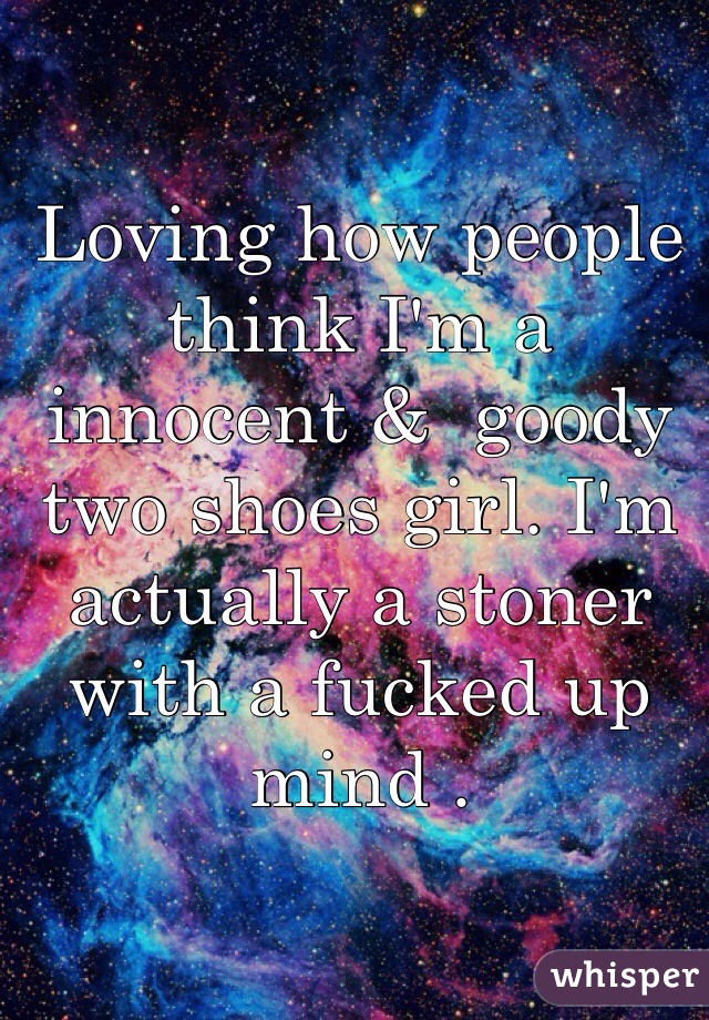 Loving how people think I'm a innocent &  goody two shoes girl. I'm actually a stoner with a fucked up mind . 