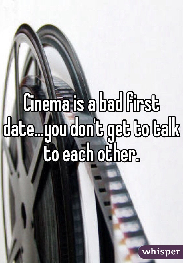 Cinema is a bad first date...you don't get to talk to each other.