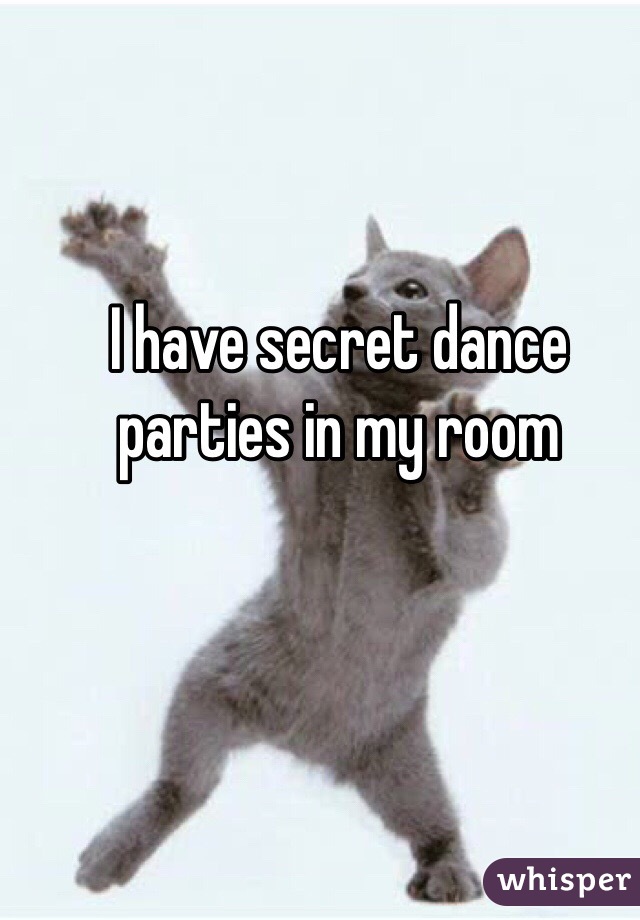 I have secret dance parties in my room