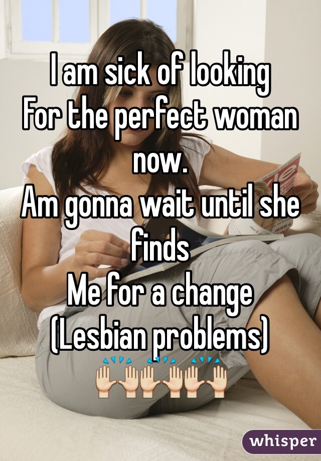 I am sick of looking
For the perfect woman now.
Am gonna wait until she finds
Me for a change
(Lesbian problems) 
🙌🙌🙌