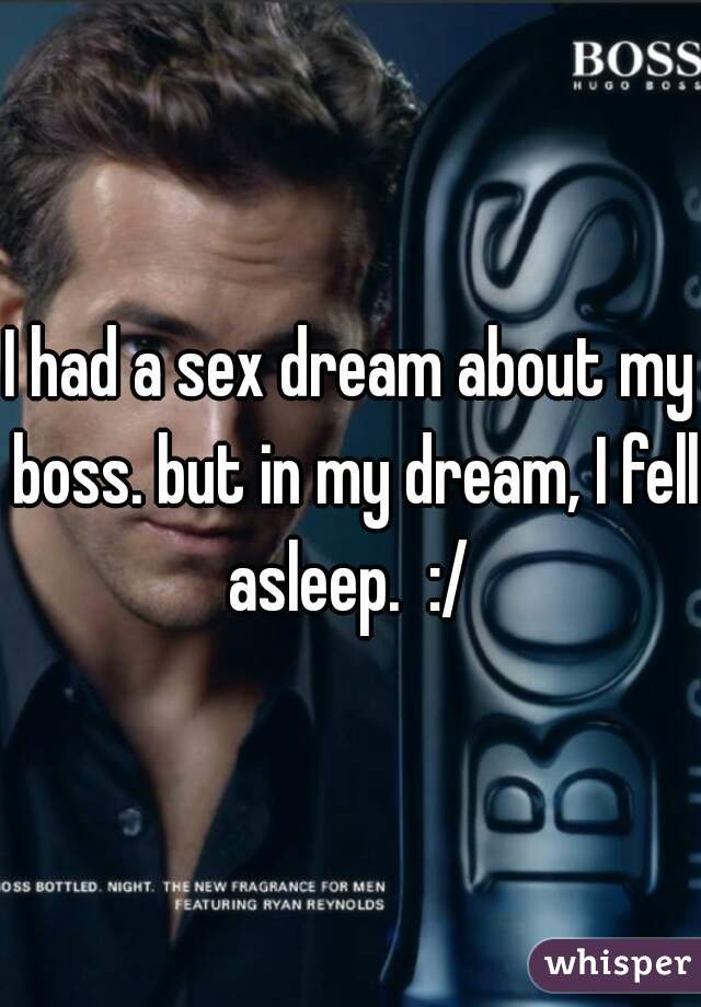 I had a sex dream about my boss. but in my dream, I fell asleep.  :/ 