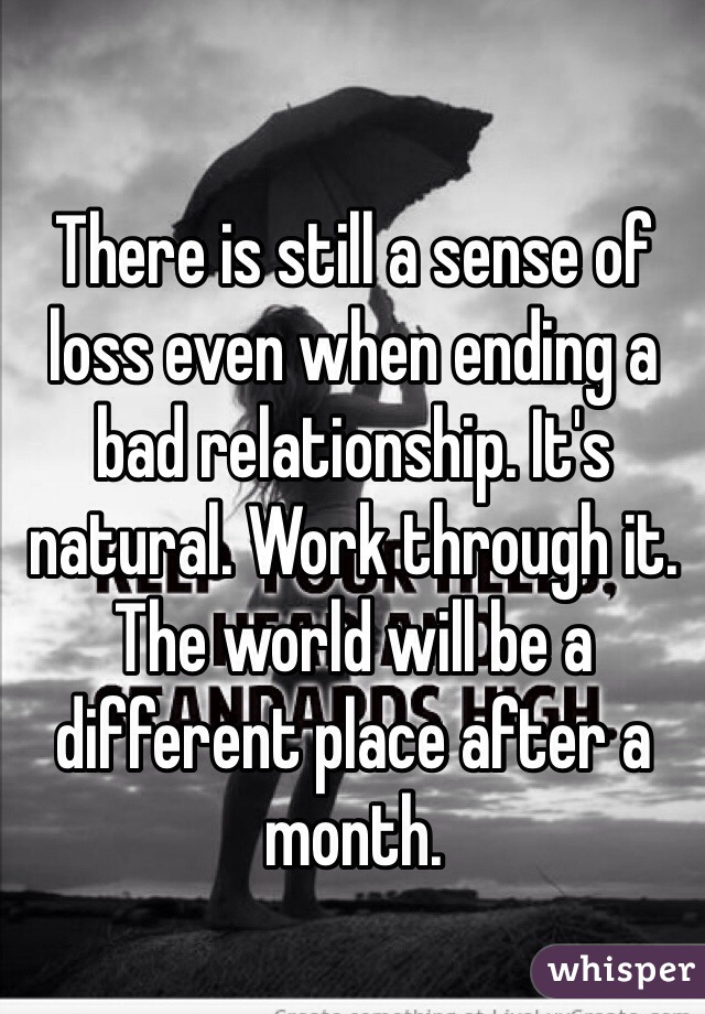 There is still a sense of loss even when ending a bad relationship. It's natural. Work through it. The world will be a different place after a month. 