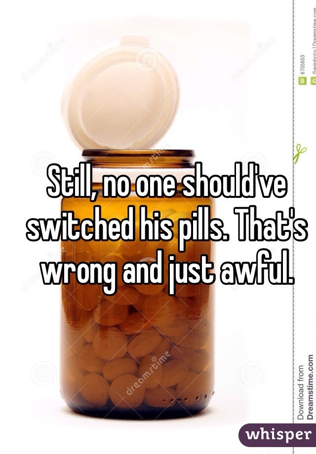 Still, no one should've switched his pills. That's wrong and just awful. 