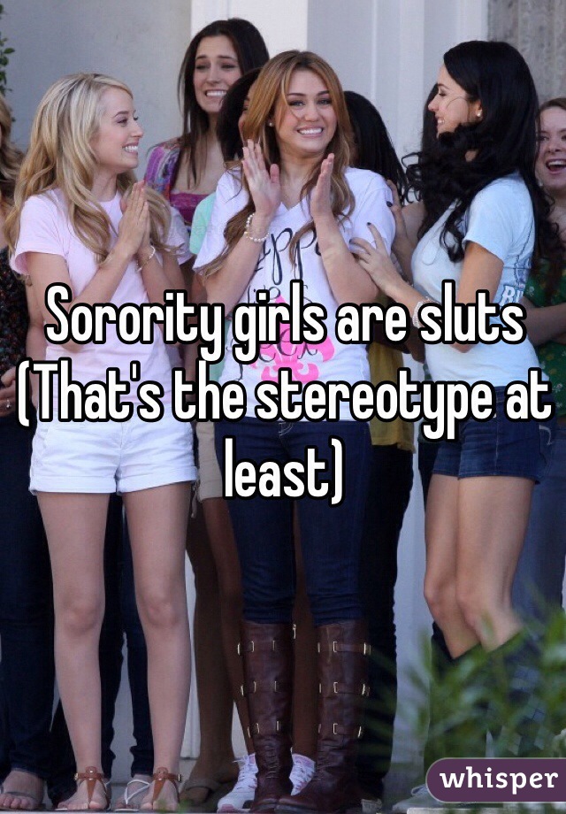 Sorority girls are sluts
(That's the stereotype at least)
