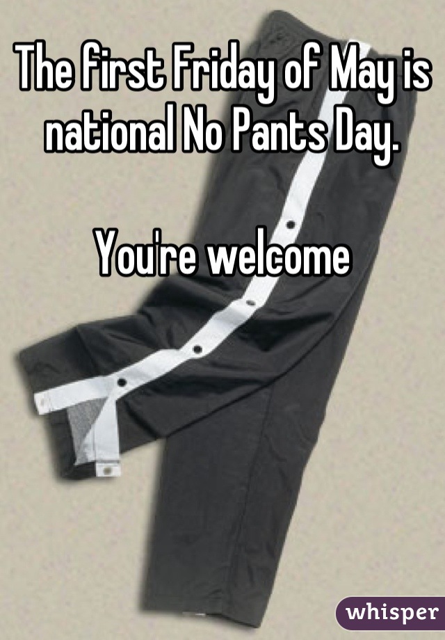 The first Friday of May is national No Pants Day.

You're welcome