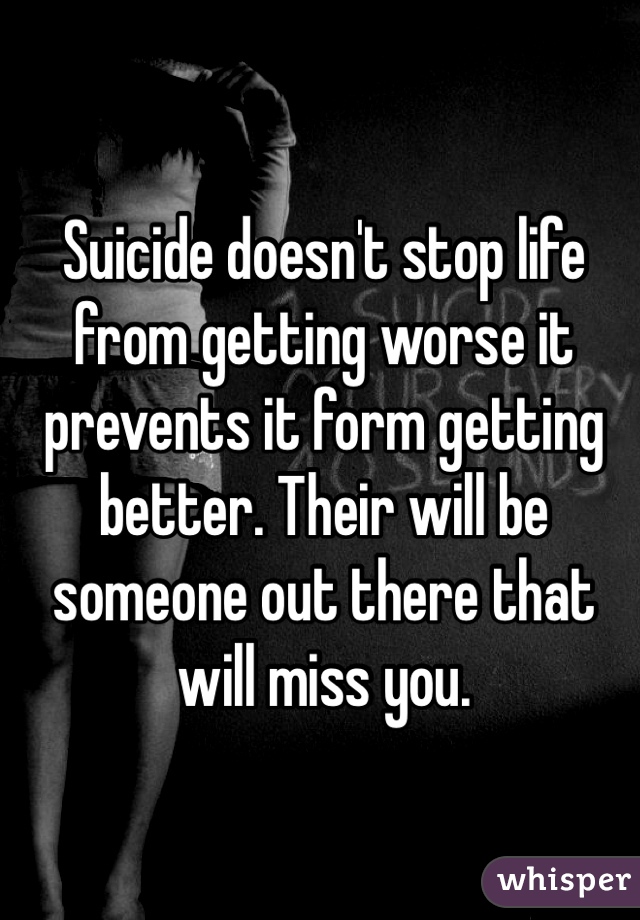 Suicide doesn't stop life from getting worse it prevents it form getting better. Their will be someone out there that will miss you.
