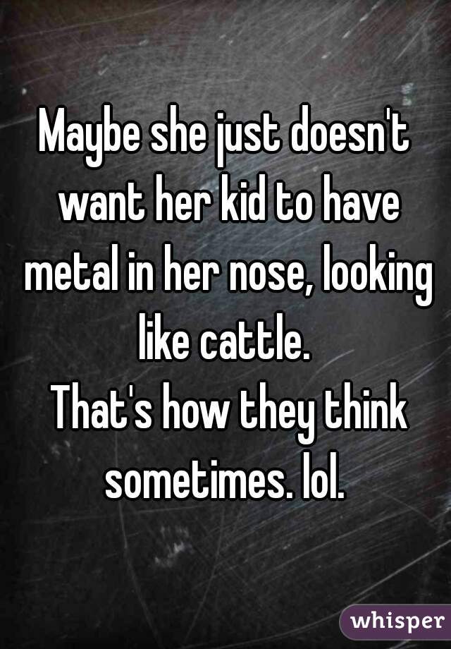 Maybe she just doesn't want her kid to have metal in her nose, looking like cattle. 

 That's how they think sometimes. lol. 