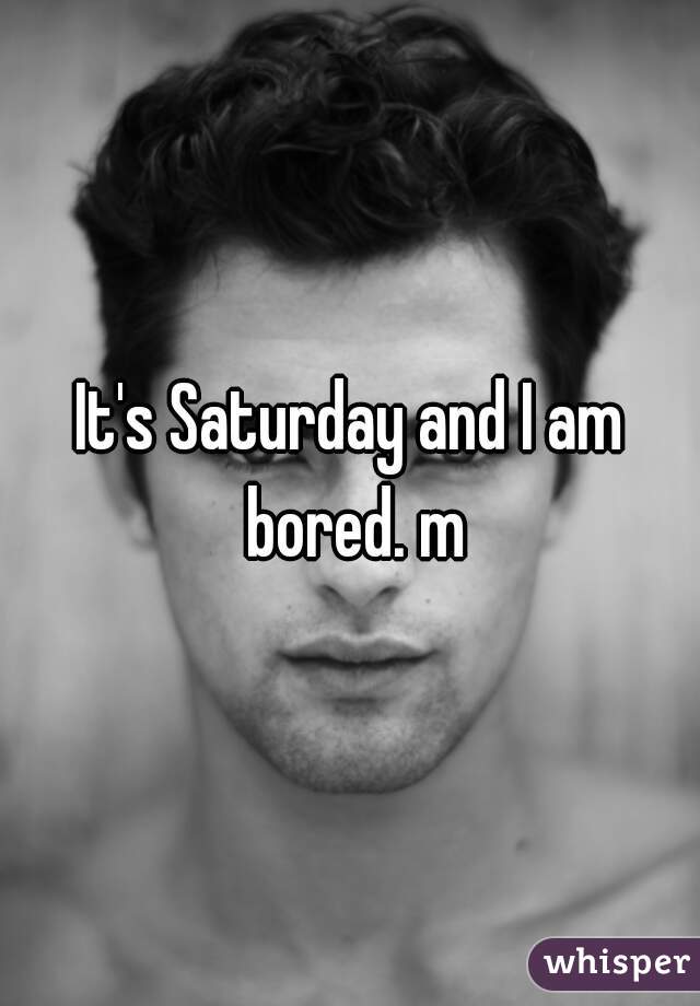 It's Saturday and I am bored. m