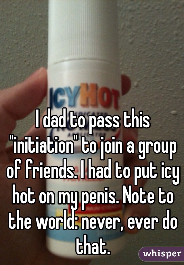 I dad to pass this "initiation" to join a group of friends. I had to put icy hot on my penis. Note to the world: never, ever do that.