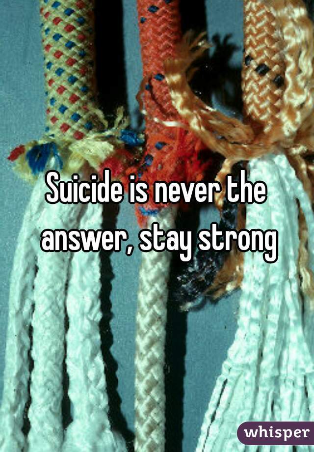 Suicide is never the answer, stay strong