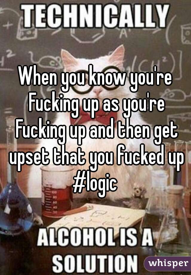 When you know you're Fucking up as you're Fucking up and then get upset that you fucked up
#logic