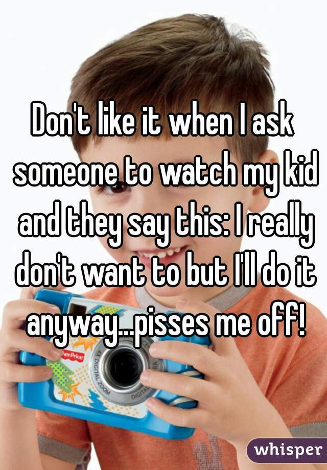 Don't like it when I ask someone to watch my kid and they say this: I really don't want to but I'll do it anyway...pisses me off!