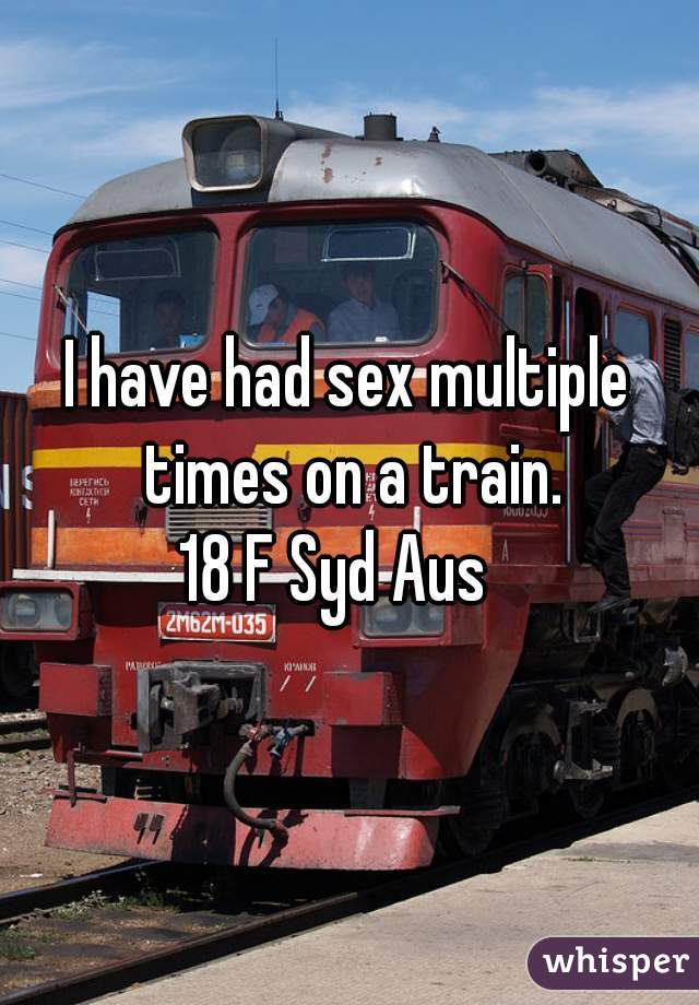 I have had sex multiple times on a train.
18 F Syd Aus  